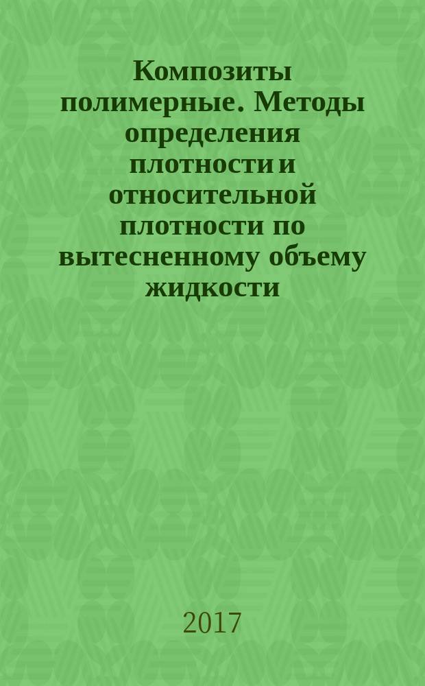 Композиты полимерные. Методы определения плотности и относительной плотности по вытесненному объему жидкости : Polymer composites. Test methods for determination of density and relative density by displacement : национальный стандарт Российской Федерации : издание официальное : утвержден и введен в действие Приказом Федерального агентства по техническому регулированию и метрологии от 26 сентября 2017 г. № 1240-ст : введен впервые : дата введения 2018-02-01