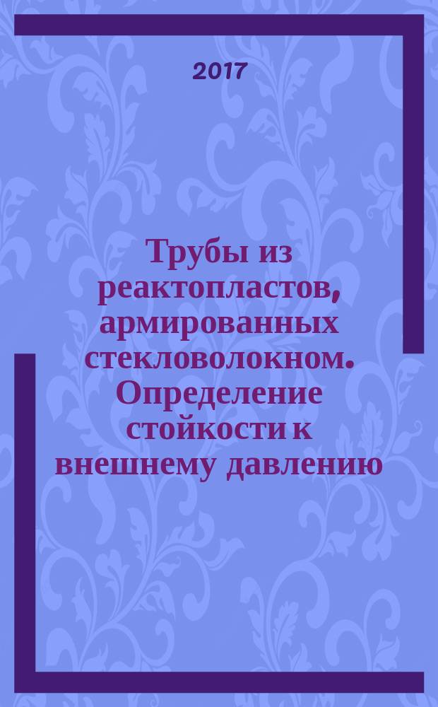 Трубы из реактопластов, армированных стекловолокном. Определение стойкости к внешнему давлению : Fiberglass reinforced thermosetting plastic pipes. Determination of resistance to the external pressure : национальный стандарт Российской Федерации : издание официальное : утвержден и введен в действие Приказом Федерального агентства по техническому регулированию и метрологии от 10 октября 2017 г. № 1371-ст : введен впервые : дата введения 2018-02-01