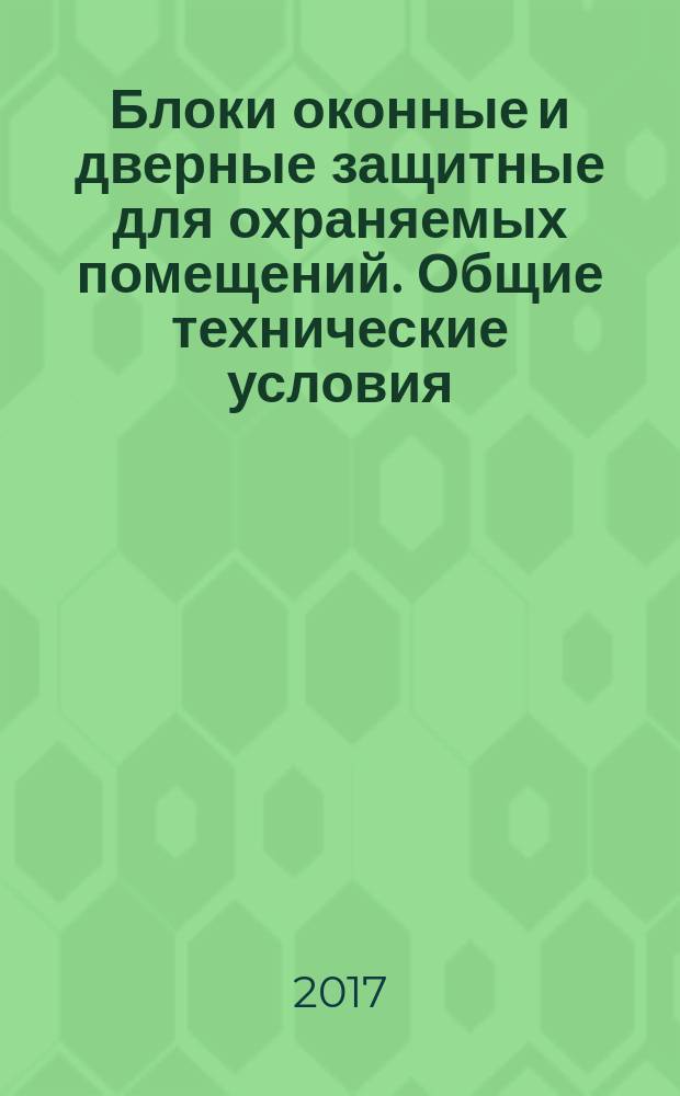 Блоки оконные и дверные защитные для охраняемых помещений. Общие технические условия : Protective blocks for windows and doors in protected premises. General specifications : национальный стандарт Российской Федерации : издание официальное : утвержден и введен в действие Приказом Федерального агентства по техническому регулированию и метрологии от 12 октября 2017 г. № 1398-ст : введен впервые : дата введения 2018-01-01