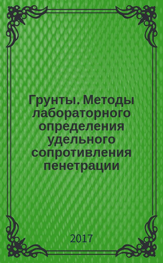 Грунты. Методы лабораторного определения удельного сопротивления пенетрации : Soils. Methods of laboratory determination of the specific resistance to penetration : межгосударственный стандарт : издание официальное : введен приказом Федерального агентства по техническому регулированию и метрологии от 20 октября 2017 г. № 1465-ст в качестве национального стандарта Российской Федерации : введен впервые : дата введения 2018-03-01