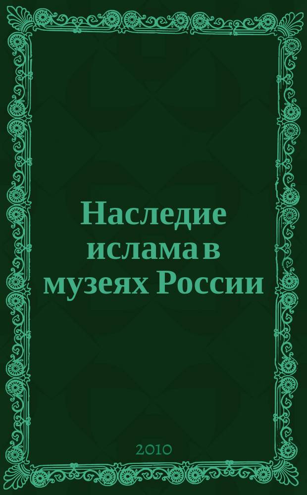 Наследие ислама в музеях России: изучение, атрибуция, интерпретация : материалы научно-практической конференции, 3-4 декабря 2009 г