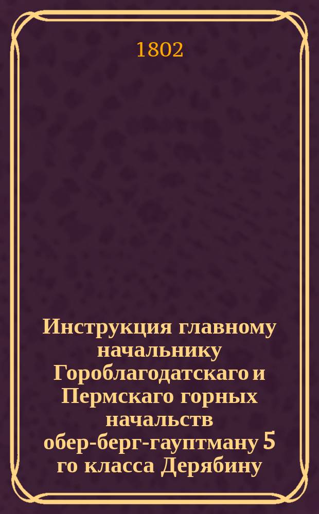Инструкция главному начальнику Гороблагодатскаго и Пермскаго горных начальств обер-берг-гауптману 5 го класса Дерябину.