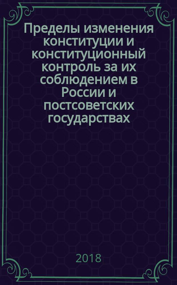 Пределы изменения конституции и конституционный контроль за их соблюдением в России и постсоветских государствах: сравнительно-правовое исследование : монография в 2 томах. Т. 1