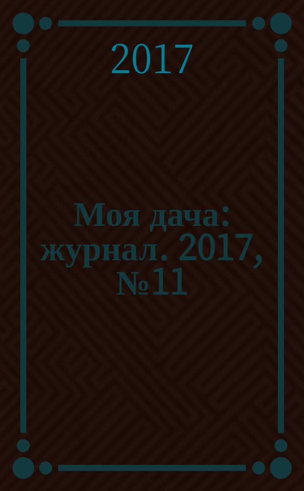 Моя дача : журнал. 2017, № 11 : Новогодний выпуск