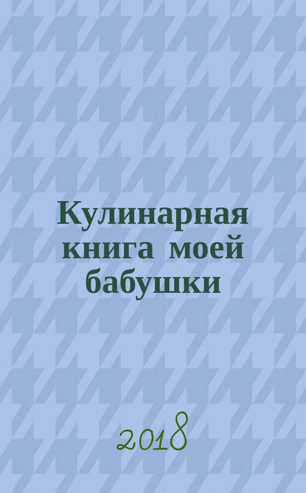 Кулинарная книга моей бабушки : невысокая кухня и всякое нытьё
