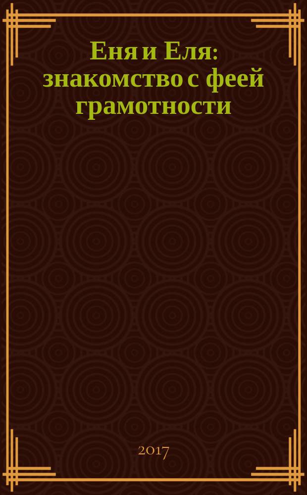 Еня и Еля : знакомство с феей грамотности : сказки, которые помогают: любить чтение, дорожить книгами, гордиться родным языком, ценить мир литературы, говорить грамотно