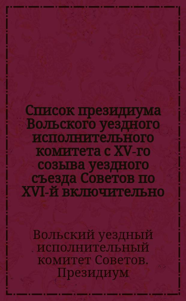 Список президиума Вольского уездного исполнительного комитета с XV-го созыва уездного съезда Советов по XVI-й включительно, как деятелей по созданию Красной Армии : листовка