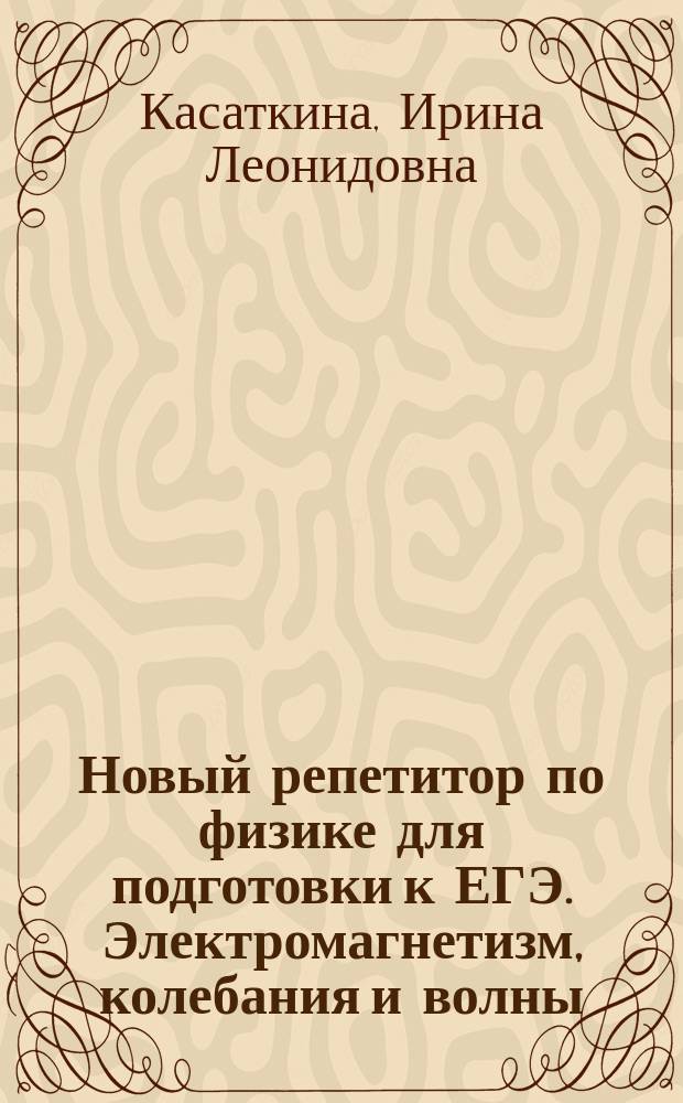 Новый репетитор по физике для подготовки к ЕГЭ. Электромагнетизм, колебания и волны, оптика, элементы теории относительности, физика атома и атомного ядра, задачи и методы их решения