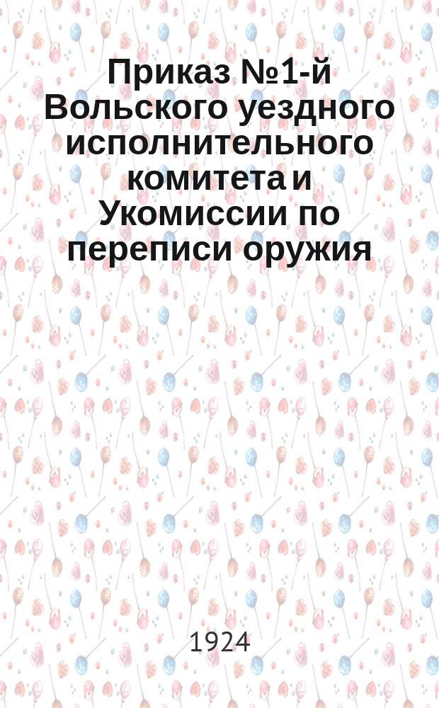 Приказ № 1-й Вольского уездного исполнительного комитета и Укомиссии по переписи оружия, 11 янв. 1924 г., г. Вольск : о сдаче оружия в трехдневный срок : листовка
