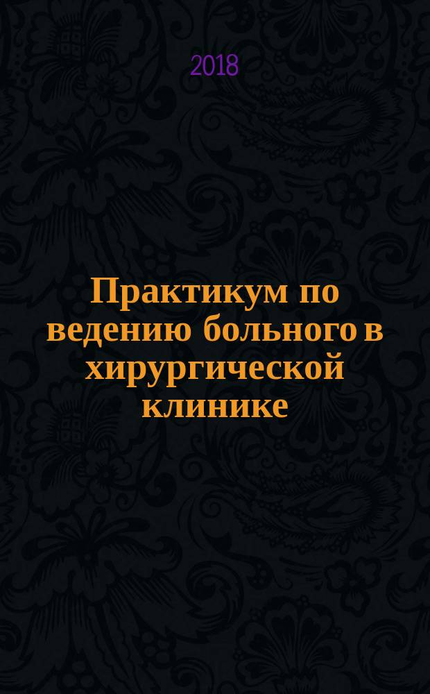 Практикум по ведению больного в хирургической клинике : руководство для студентов старших курсов, ординаторов, молодых специалистов