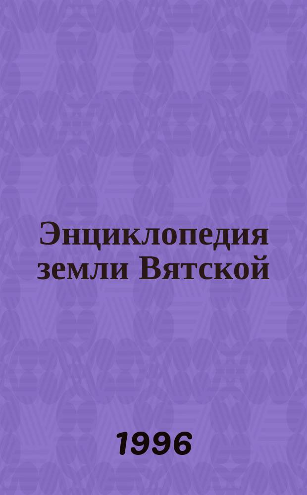 Энциклопедия земли Вятской : [В 10 т. Т. 6 : Знатные люди