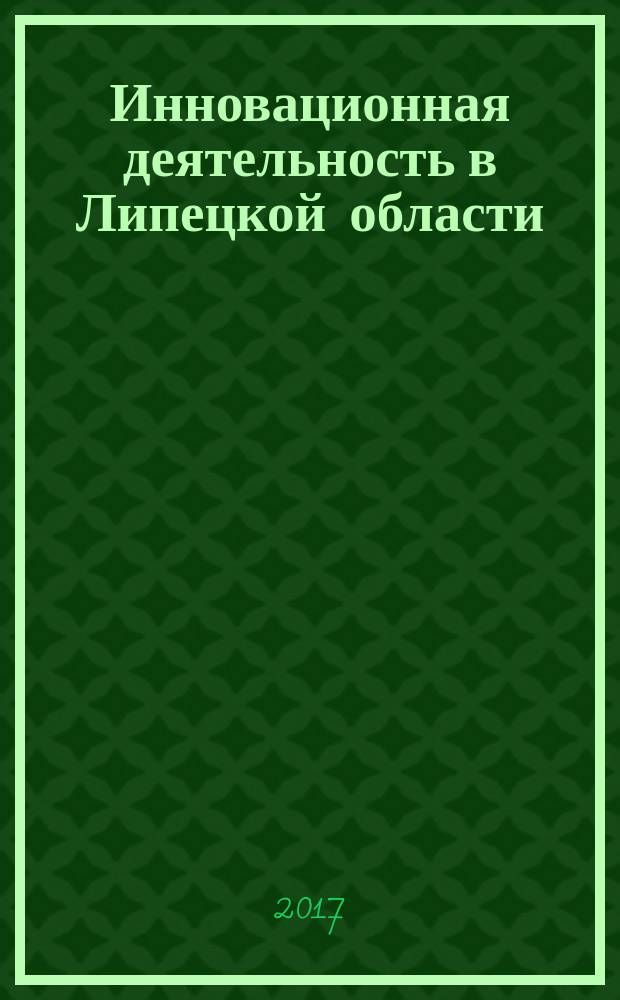 Инновационная деятельность в Липецкой области : (в зеркале статистики) : результаты мониторинга (статистический метод), проводимого в соответствии с Законом Липецкой области от 27.10.2010 № 425-ОЗ "Об инновационной деятельности в Липецкой области" : справочно-информационный материал