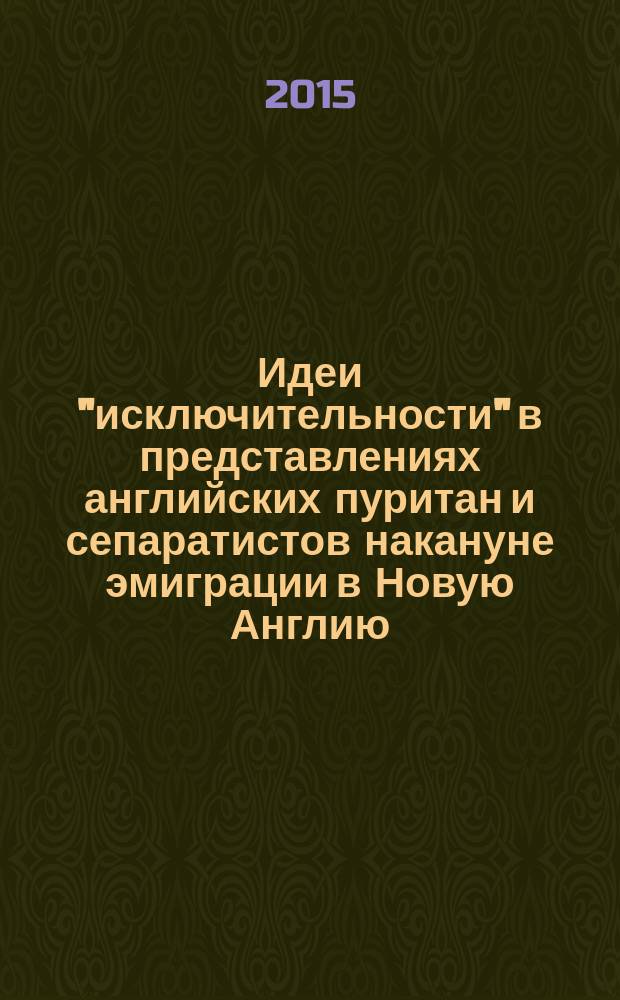 Идеи "исключительности" в представлениях английских пуритан и сепаратистов накануне эмиграции в Новую Англию (первая треть XVII в.) : автореферат диссертации на соискание ученой степени кандидата исторических наук : специальность 07.00.03 <Всеобщая история>