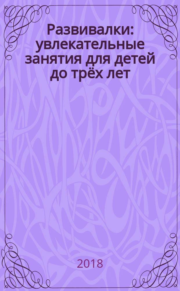 Развивалки : увлекательные занятия для детей до трёх лет : 0+