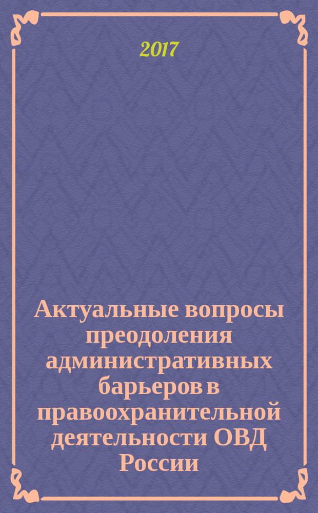 Актуальные вопросы преодоления административных барьеров в правоохранительной деятельности ОВД России : монография