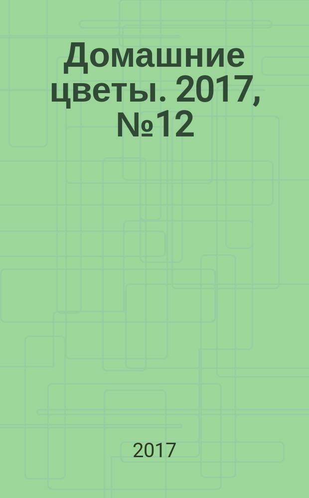 Домашние цветы. 2017, № 12 (123) (с указ.)