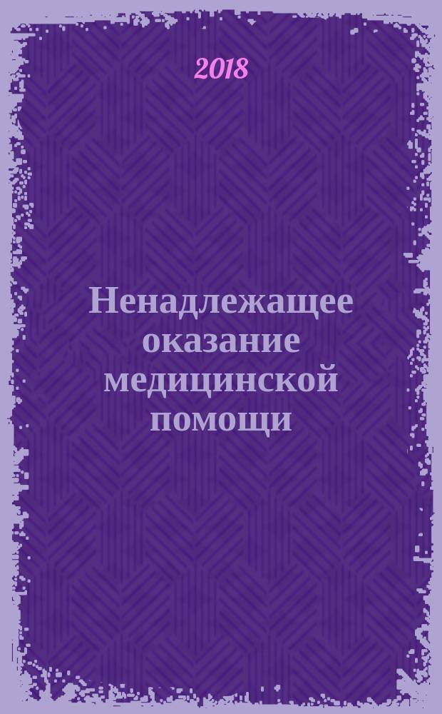 Ненадлежащее оказание медицинской помощи : судебно-медицинская экспертиза : учебное пособие для использования в образовательном процессе образовательных организаций, реализующих программы высшего образования по специальности 31.05.01 "Лечебное дело"