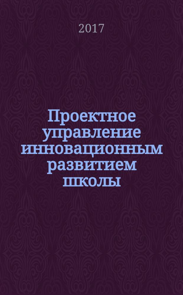 Проектное управление инновационным развитием школы : учебно-методическое пособие
