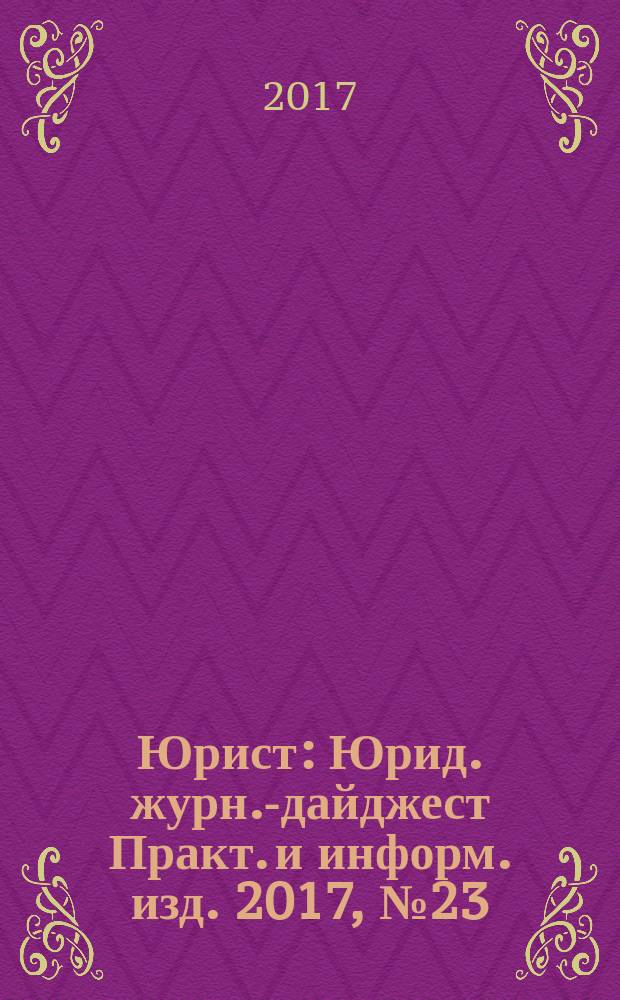 Юрист : Юрид. журн.-дайджест Практ. и информ. изд. 2017, № 23