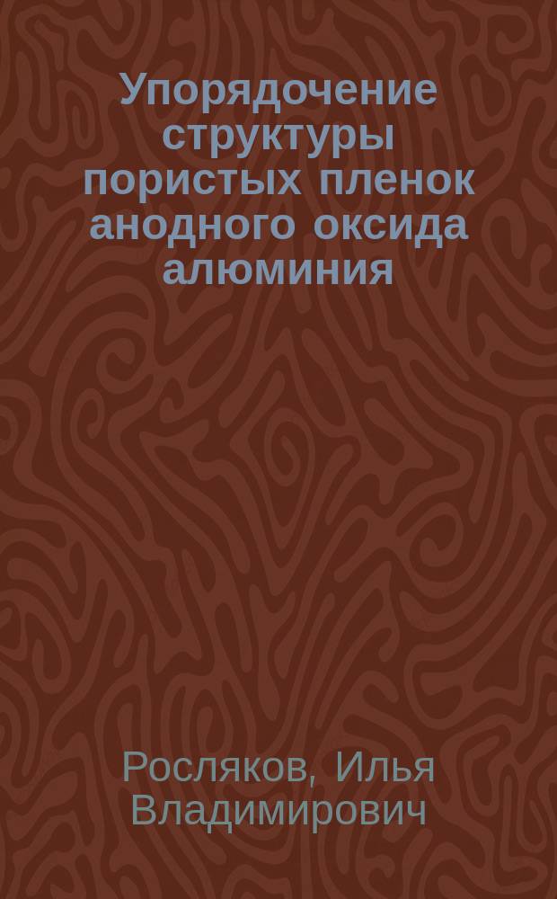Упорядочение структуры пористых пленок анодного оксида алюминия : автореферат диссертации на соискание ученой степени кандидата химических наук : специальность 02.00.21 <Химия твердого тела> : специальность 02.00.05 <Электрохимия>