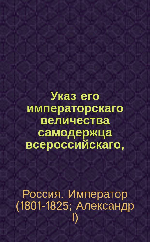 Указ его императорскаго величества самодержца всероссийскаго, : О переводе олонецкого гражданского губернатора Алексея Окулова в Архангельскую губернию в том же звании и о назначении на его место тверского вице-губернатора Александра Ушакова; о повелении смоленскому военному губернатору Эссену управлять гражданской частью губернии; о назначении белорусским витебским гражданским губернатором действительного статского советника Сергея Шишкина