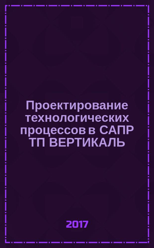 Проектирование технологических процессов в САПР ТП ВЕРТИКАЛЬ : учебное пособие