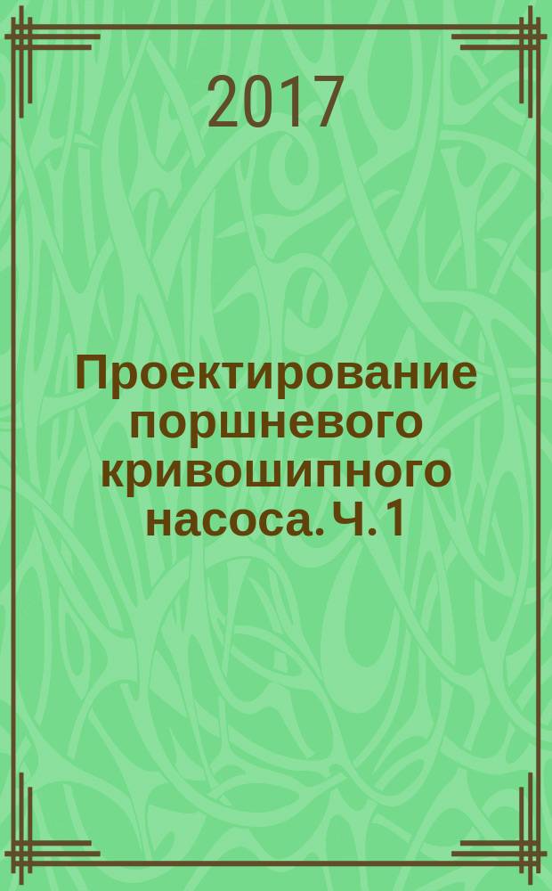 Проектирование поршневого кривошипного насоса. Ч. 1: учебно-методическое пособие в 2 ч.