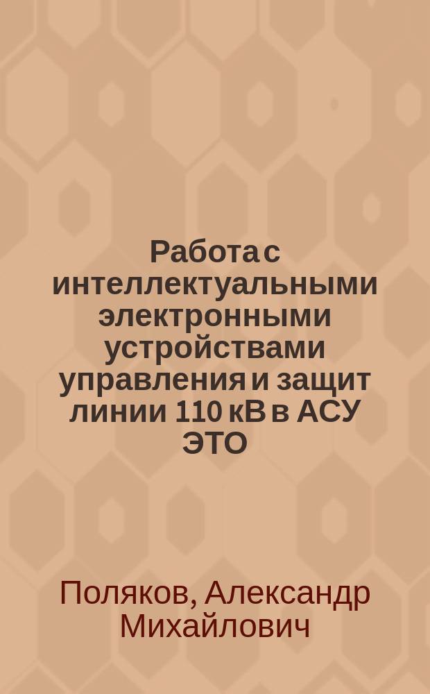 Работа с интеллектуальными электронными устройствами управления и защит линии 110 кВ в АСУ ЭТО : лабораторный практикум по дисциплине "Эксплуатация электрооборудования электростанций и подстанций" для студентов, обучающихся по направлению "Электроэнергетика и электротехника"