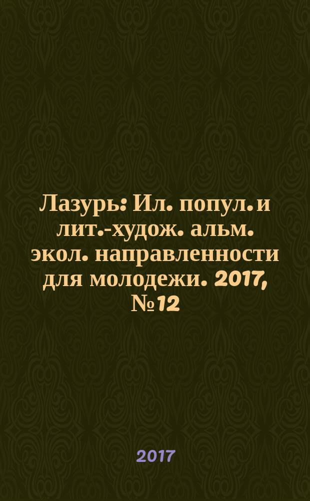 Лазурь : Ил. попул. и лит.-худож. альм. экол. направленности для молодежи. 2017, № 12