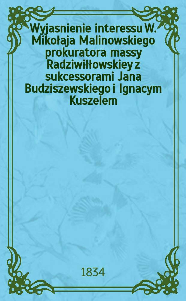 Wyjasnienie interessu W. Mikołaja Malinowskiego prokuratora massy Radziwiłłowskiey z sukcessorami Jana Budziszewskiego i Ignacym Kuszelem = Объясния интересов прокурора Масса Радзивилловки В. Миколая Малиновского, преемники Яна Будзишевского и Игнаси Кушеля