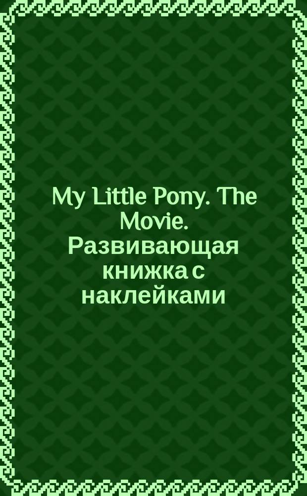 My Little Pony. The Movie. Развивающая книжка с наклейками : 150 наклеек и десятки головоломок : для детей младшего школьного возраста : 6+ : перевод