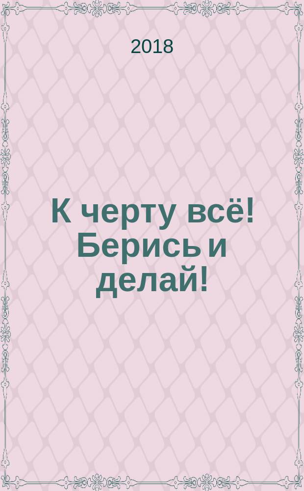 К черту всё! Берись и делай! : полная версия