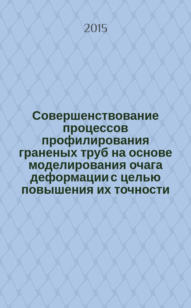 Совершенствование процессов профилирования граненых труб на основе моделирования очага деформации с целью повышения их точности : автореферат диссертации на соискание ученой степени кандидата технических наук : специальность 05.02.09 <Технологии и машины обработки давлением>
