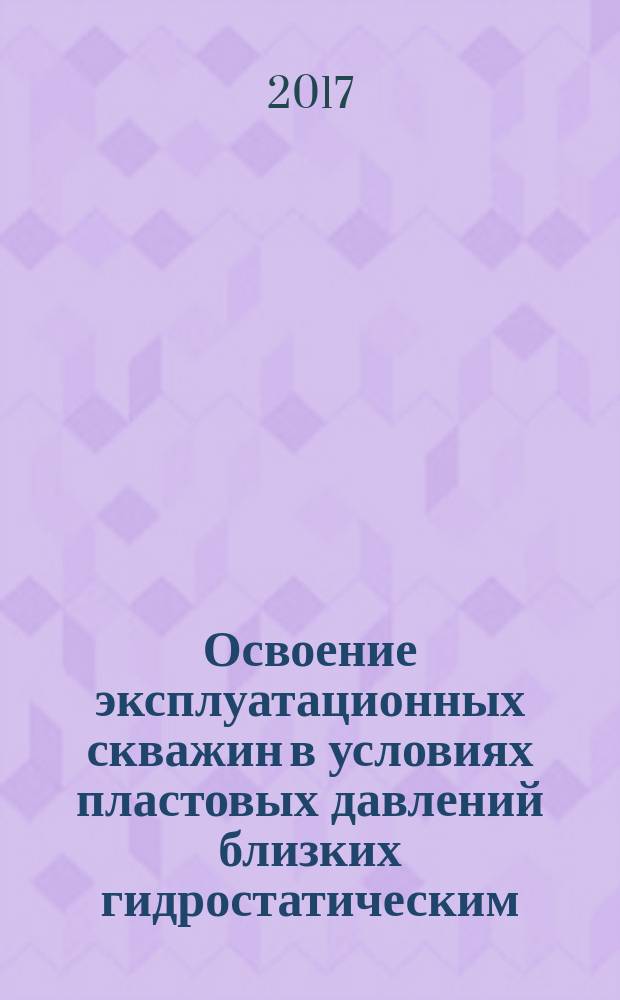 Освоение эксплуатационных скважин в условиях пластовых давлений близких гидростатическим : рекомендации организации : издание официальное : введен впервые : дата введения 2016-12-12