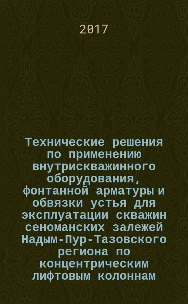 Технические решения по применению внутрискважинного оборудования, фонтанной арматуры и обвязки устья для эксплуатации скважин сеноманских залежей Надым-Пур-Тазовского региона по концентрическим лифтовым колоннам : рекомендации организации : издание официальное : введены впервые : дата введения 2016-10-21