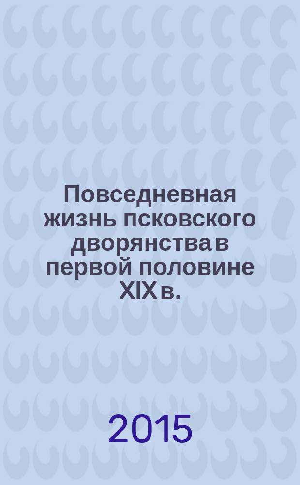 Повседневная жизнь псковского дворянства в первой половине XIX в. : автореферат диссертации на соискание ученой степени кандидата исторических наук : специальность 07.00.02 <Отечественная история>