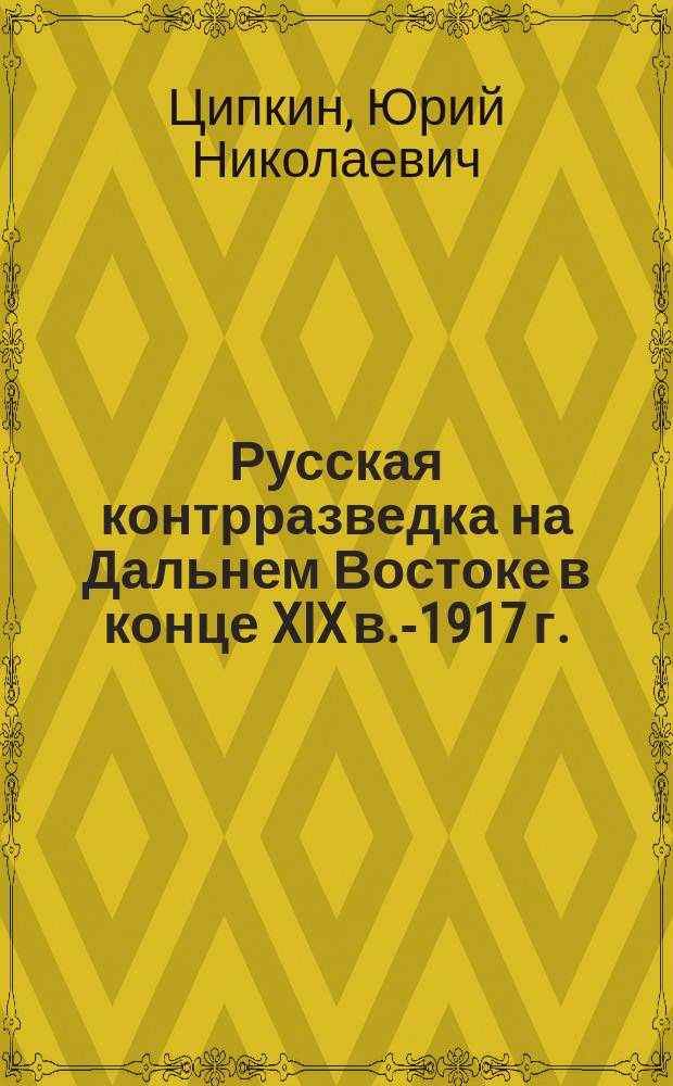 Русская контрразведка на Дальнем Востоке в конце XIX в.-1917 г. = Russian counterfeit in the Far Еast in the end of the XIX century.-1917 : монография