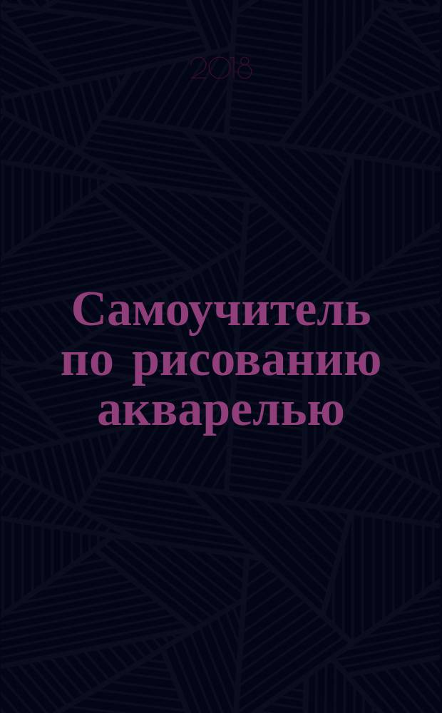 Самоучитель по рисованию акварелью : экспресс-курс : обучение с нуля шаг за шагом