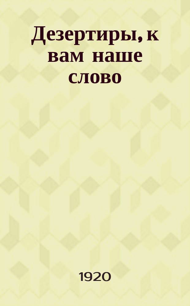 Дезертиры, к вам наше слово : листовка