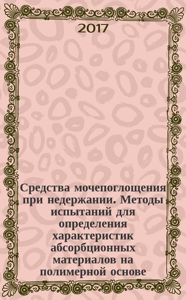 Средства мочепоглощения при недержании. Методы испытаний для определения характеристик абсорбционных материалов на полимерной основе. Часть 7. Гравиметрическое определение поглощения под давлением : Urine-absorbing aids for incontinence. Test methods for characterizing polymer-based absorbent materials. Part 7. Gravimetric determination of absorption under pressure : национальный стандарт Российской Федерации : издание официальное : утвержден и введен в действие Приказом Федерального агентства по техническому регулированию и метрологии от 3 октября 2017 г. № 1351-ст : введен впервые : дата введения 2018-01-01