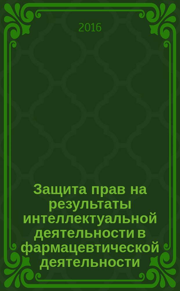 Защита прав на результаты интеллектуальной деятельности в фармацевтической деятельности : учебное пособие : для специалистов в области права интеллектуальной собственности, инновационной деятельности , юристов, осуществляющих свою деятельность в фармацевтических компаниях, магистрантов