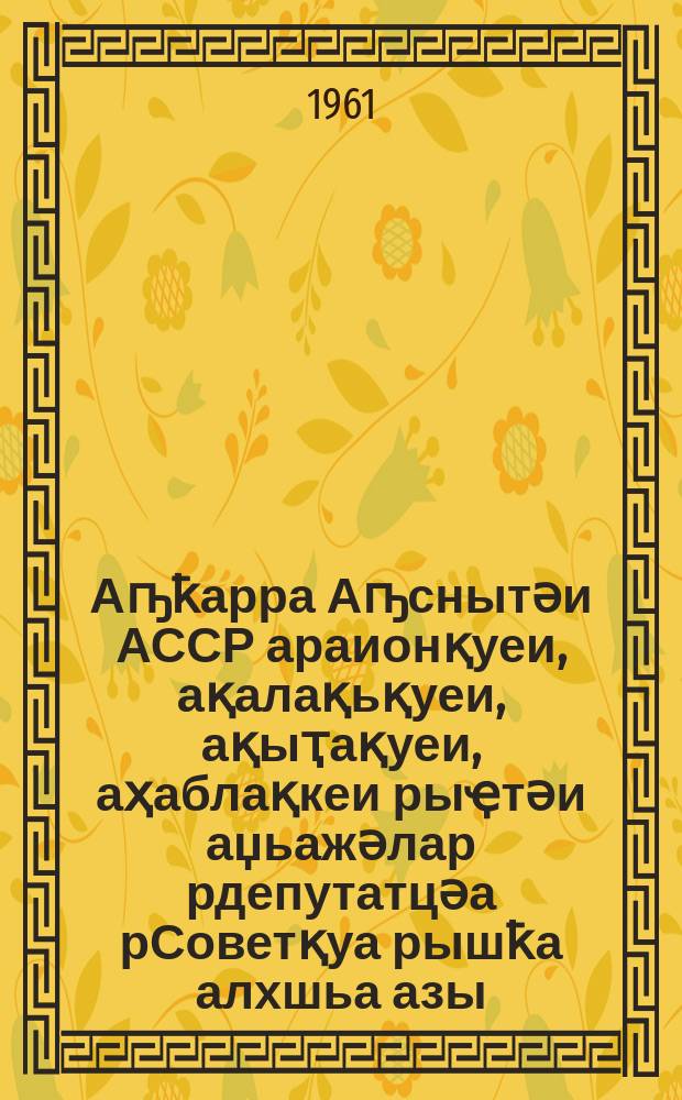 Аҧҟарра Аҧснытәи АССР араионқуеи, ақалақьқуеи, ақыҭақуеи, аҳаблақкеи рыҿтәи аџьажәлар рдепутатцәа рСоветқуа рышҟа алхшьа азы = Положение о выборах в районные, городские, сельские и поселковые Советы депутатов трудящихся Абхазской АССР