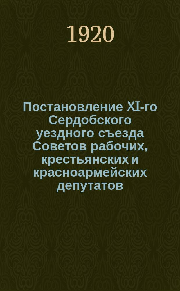 Постановление XI-го Сердобского уездного съезда Советов рабочих, крестьянских и красноармейских депутатов, 25-28 сент. 1920 г. : о внешнем и внутреннем положении страны : листовка