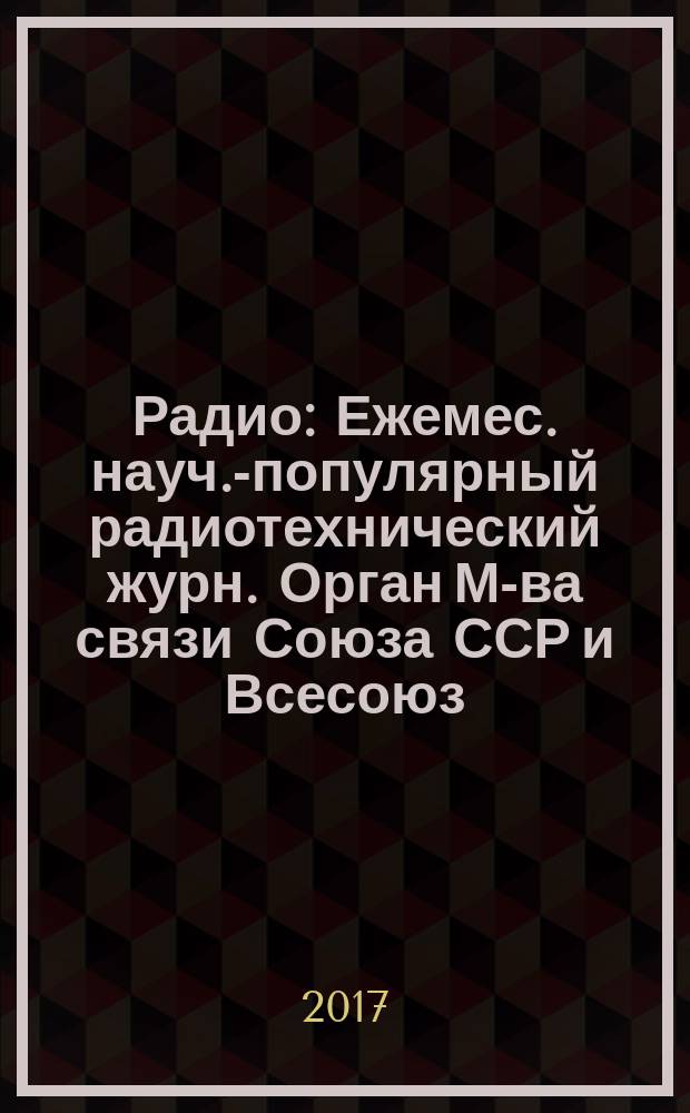 Радио : Ежемес. науч.-популярный радиотехнический журн. Орган М-ва связи Союза ССР и Всесоюз. ордена Красного Знамени добровольного о-ва содействия армии, авиации и флоту. 2017, № 12 (с указ.)