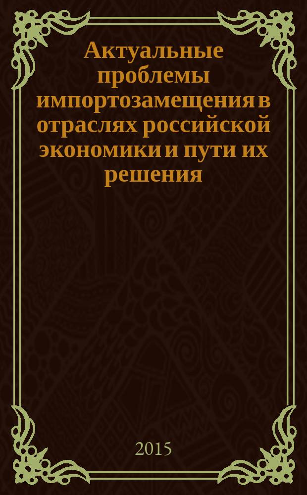 Актуальные проблемы импортозамещения в отраслях российской экономики и пути их решения : материалы Всероссийской научно-практической конференции, 25 ноября 2015 г