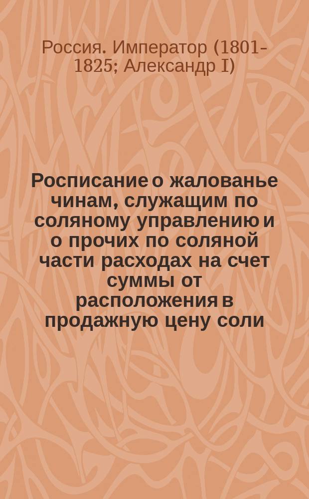 Росписание о жалованье чинам, служащим по соляному управлению и о прочих по соляной части расходах на счет суммы от расположения в продажную цену соли, по 10 коп. на пуд составиться имеющейся на 1819 год.
