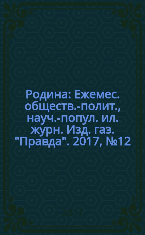 Родина : Ежемес. обществ.-полит., науч.-попул. ил. журн. Изд. газ. "Правда". 2017, № 12