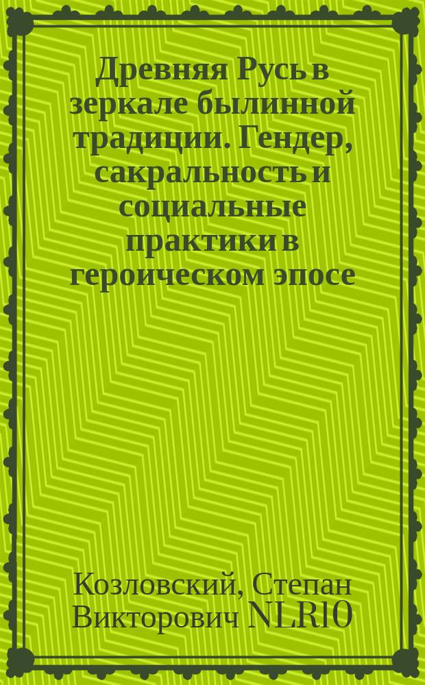 Древняя Русь в зеркале былинной традиции. Гендер, сакральность и социальные практики в героическом эпосе