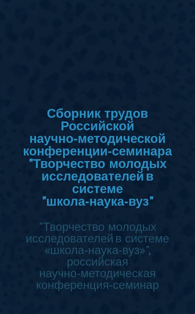 Сборник трудов Российской научно-методической конференции-семинара "Творчество молодых исследователей в системе "школа-наука-вуз", г. Москва, 22-23 ноября 2017 г.