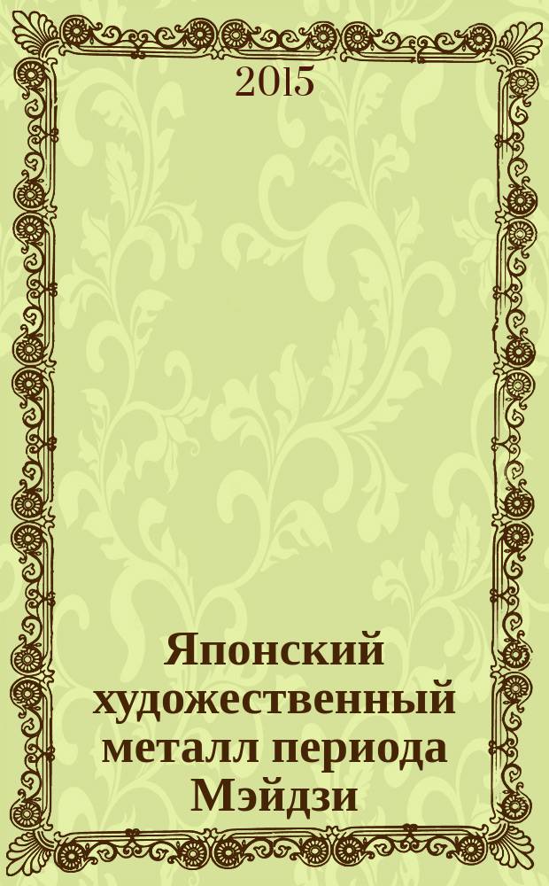 Японский художественный металл периода Мэйдзи (1868-1912) : автореферат диссертации на соискание ученой степени кандидата искусствоведения : специальность 17.00.04 <Изобразительное и декоративно- прикладное искусство и архитектура>